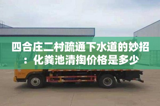 四合庄二村疏通下水道的妙招：化粪池清掏价格是多少