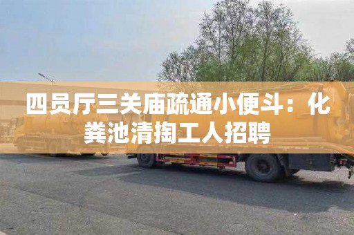四员厅三关庙疏通小便斗：化粪池清掏工人招聘