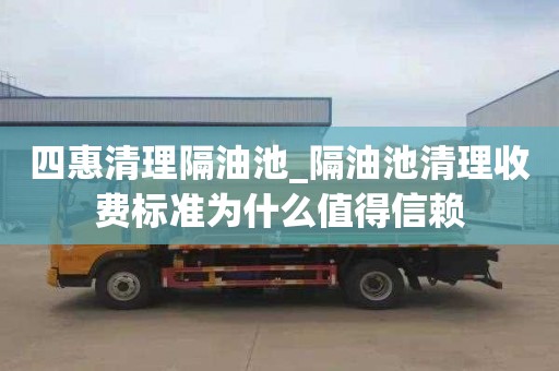 四惠清理隔油池_隔油池清理收费标准为什么值得信赖