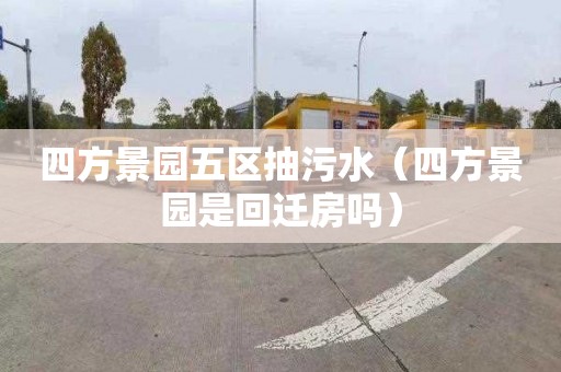 四方景园五区抽污水（四方景园是回迁房吗）
