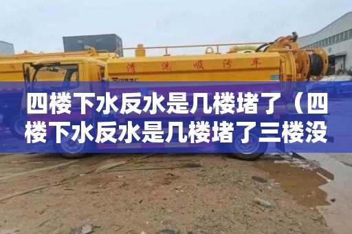 四楼下水反水是几楼堵了（四楼下水反水是几楼堵了三楼没事是不是五楼的事）