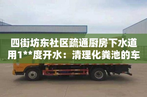 四街坊东社区疏通厨房下水道用1**度开水：清理化粪池的车要多少钱