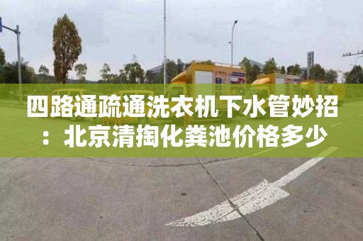 四路通疏通洗衣机下水管妙招：北京清掏化粪池价格多少