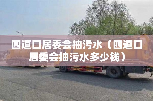 四道口居委会抽污水（四道口居委会抽污水多少钱）