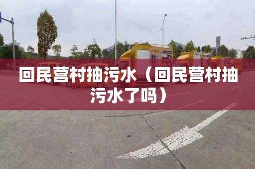 回民营村抽污水（回民营村抽污水了吗）