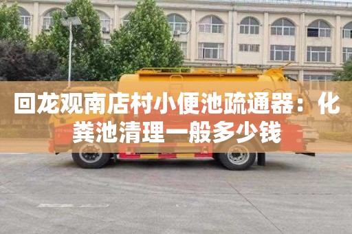 回龙观南店村小便池疏通器：化粪池清理一般多少钱