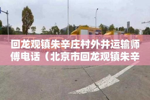 回龙观镇朱辛庄村外井运输师傅电话（北京市回龙观镇朱辛庄村贴吧）