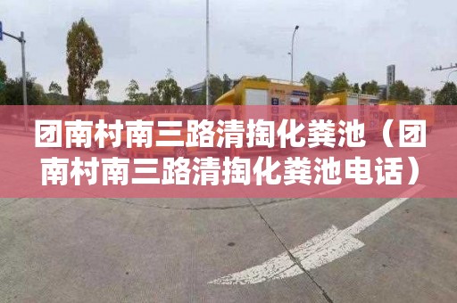 团南村南三路清掏化粪池（团南村南三路清掏化粪池电话）