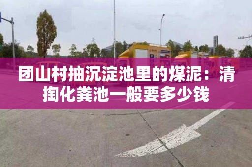 团山村抽沉淀池里的煤泥：清掏化粪池一般要多少钱