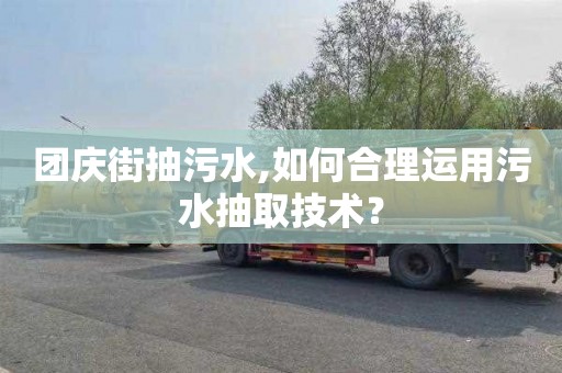 团庆街抽污水,如何合理运用污水抽取技术？