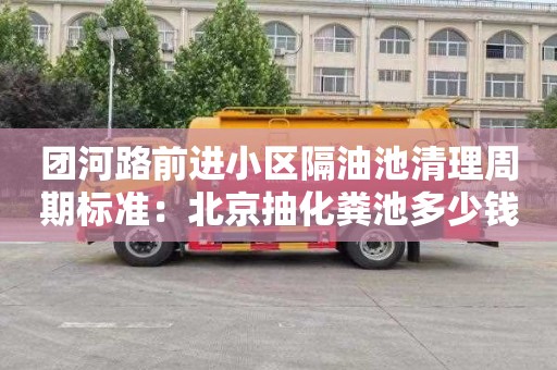 团河路前进小区隔油池清理周期标准：北京抽化粪池多少钱一次