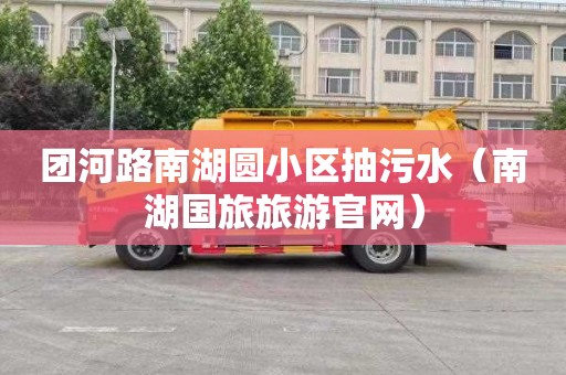 团河路南湖圆小区抽污水（南湖国旅旅游官网）