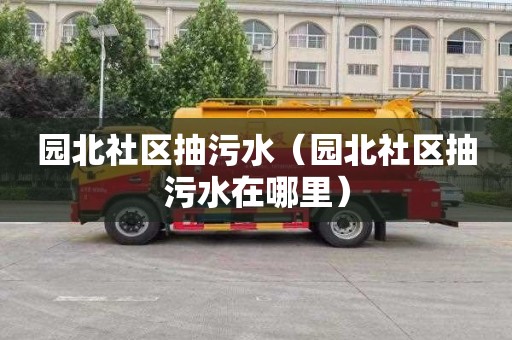 园北社区抽污水（园北社区抽污水在哪里）