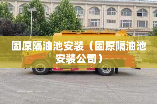 固原隔油池安装（固原隔油池安装公司）