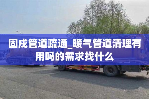 固戍管道疏通_暖气管道清理有用吗的需求找什么