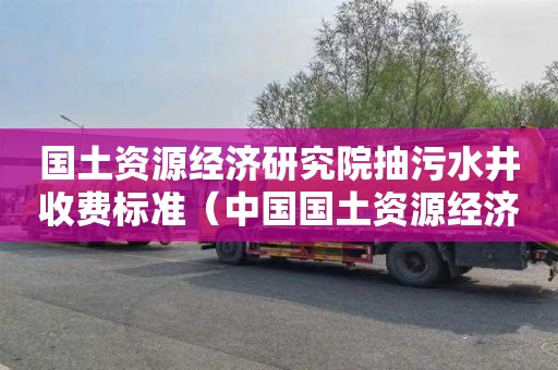 国土资源经济研究院抽污水井收费标准（中国国土资源经济研究院）