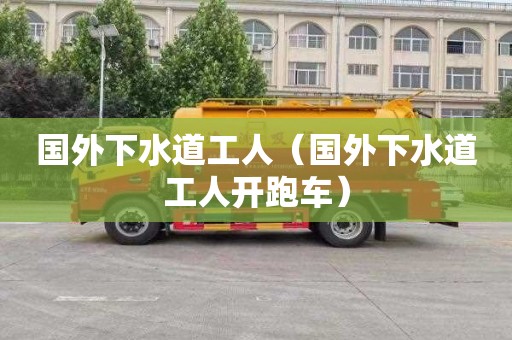 国外下水道工人（国外下水道工人开跑车）