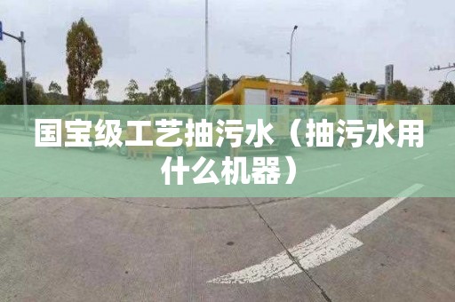 国宝级工艺抽污水（抽污水用什么机器）