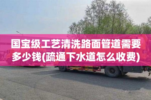 国宝级工艺清洗路面管道需要多少钱(疏通下水道怎么收费)