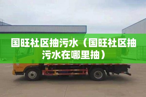 国旺社区抽污水（国旺社区抽污水在哪里抽）
