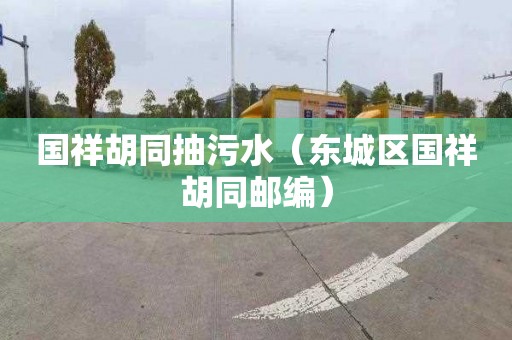 国祥胡同抽污水（东城区国祥胡同邮编）