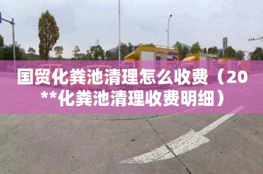 国贸化粪池清理怎么收费（20**化粪池清理收费明细）