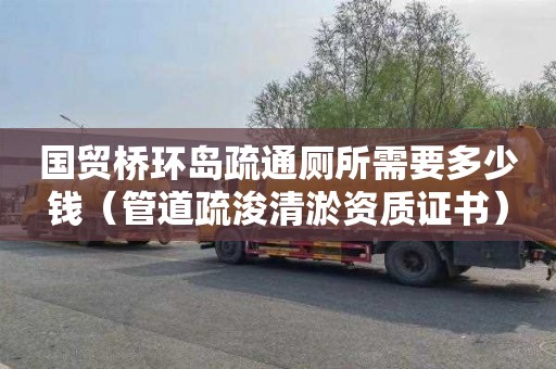 国贸桥环岛疏通厕所需要多少钱（管道疏浚清淤资质证书）