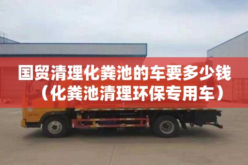 国贸清理化粪池的车要多少钱（化粪池清理环保专用车）