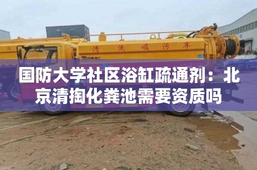 国防大学社区浴缸疏通剂：北京清掏化粪池需要资质吗