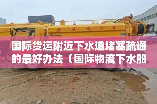 国际货运附近下水道堵塞疏通的最好办法（国际物流下水船是什么意思）