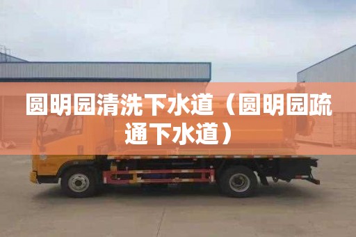 圆明园清洗下水道（圆明园疏通下水道）