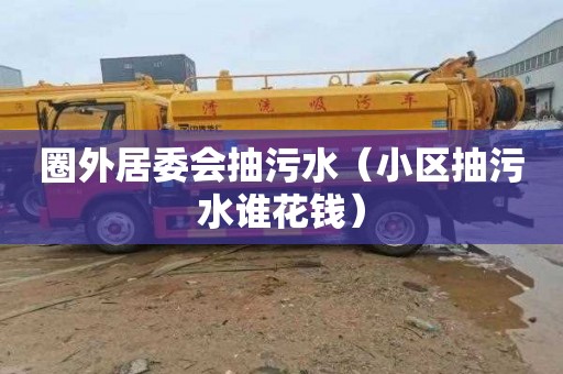圈外居委会抽污水（小区抽污水谁花钱）