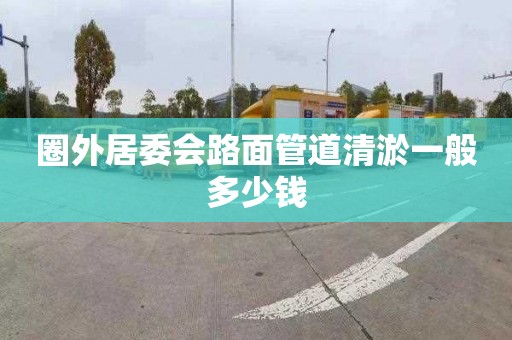 圈外居委会路面管道清淤一般多少钱