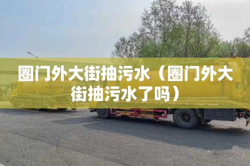 圈门外大街抽污水（圈门外大街抽污水了吗）