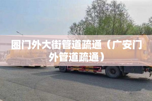 圈门外大街管道疏通（广安门外管道疏通）