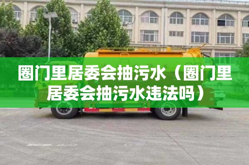 圈门里居委会抽污水（圈门里居委会抽污水违法吗）