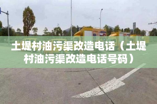 土堤村油污渠改造电话（土堤村油污渠改造电话号码）