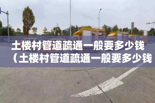 土楼村管道疏通一般要多少钱（土楼村管道疏通一般要多少钱一次）