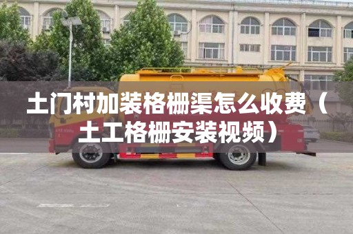 土门村加装格栅渠怎么收费（土工格栅安装视频）