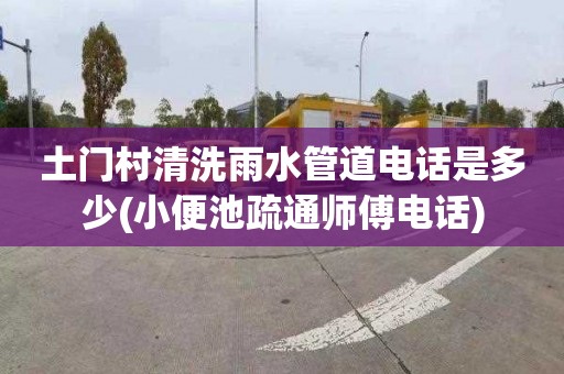 土门村清洗雨水管道电话是多少(小便池疏通师傅电话)