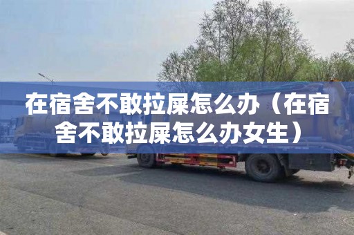 在宿舍不敢拉屎怎么办（在宿舍不敢拉屎怎么办女生）