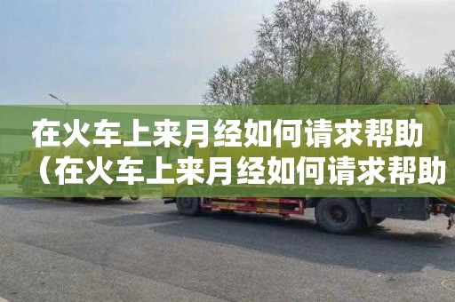 在火车上来月经如何请求帮助（在火车上来月经如何请求帮助他人）
