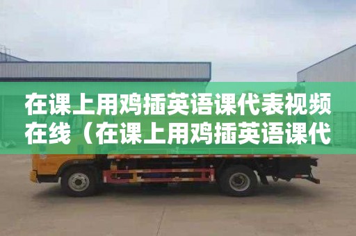 在课上用鸡插英语课代表视频在线（在课上用鸡插英语课代表作文）
