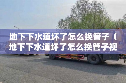 地下下水道坏了怎么换管子（地下下水道坏了怎么换管子视频）
