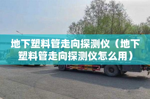 地下塑料管走向探测仪（地下塑料管走向探测仪怎么用）