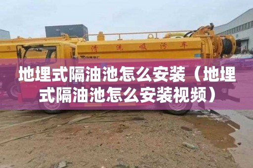 地埋式隔油池怎么安装（地埋式隔油池怎么安装视频）