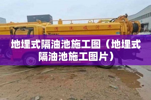 地埋式隔油池施工图（地埋式隔油池施工图片）
