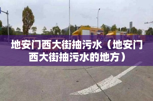 地安门西大街抽污水（地安门西大街抽污水的地方）