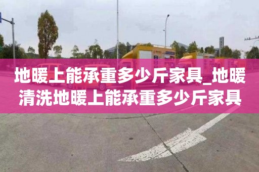 地暖上能承重多少斤家具_地暖清洗地暖上能承重多少斤家具呢