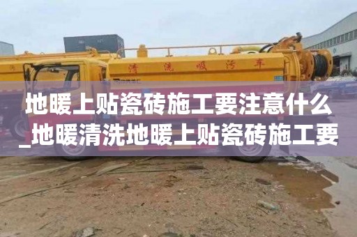 地暖上贴瓷砖施工要注意什么_地暖清洗地暖上贴瓷砖施工要注意什么事项